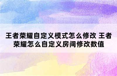 王者荣耀自定义模式怎么修改 王者荣耀怎么自定义房间修改数值